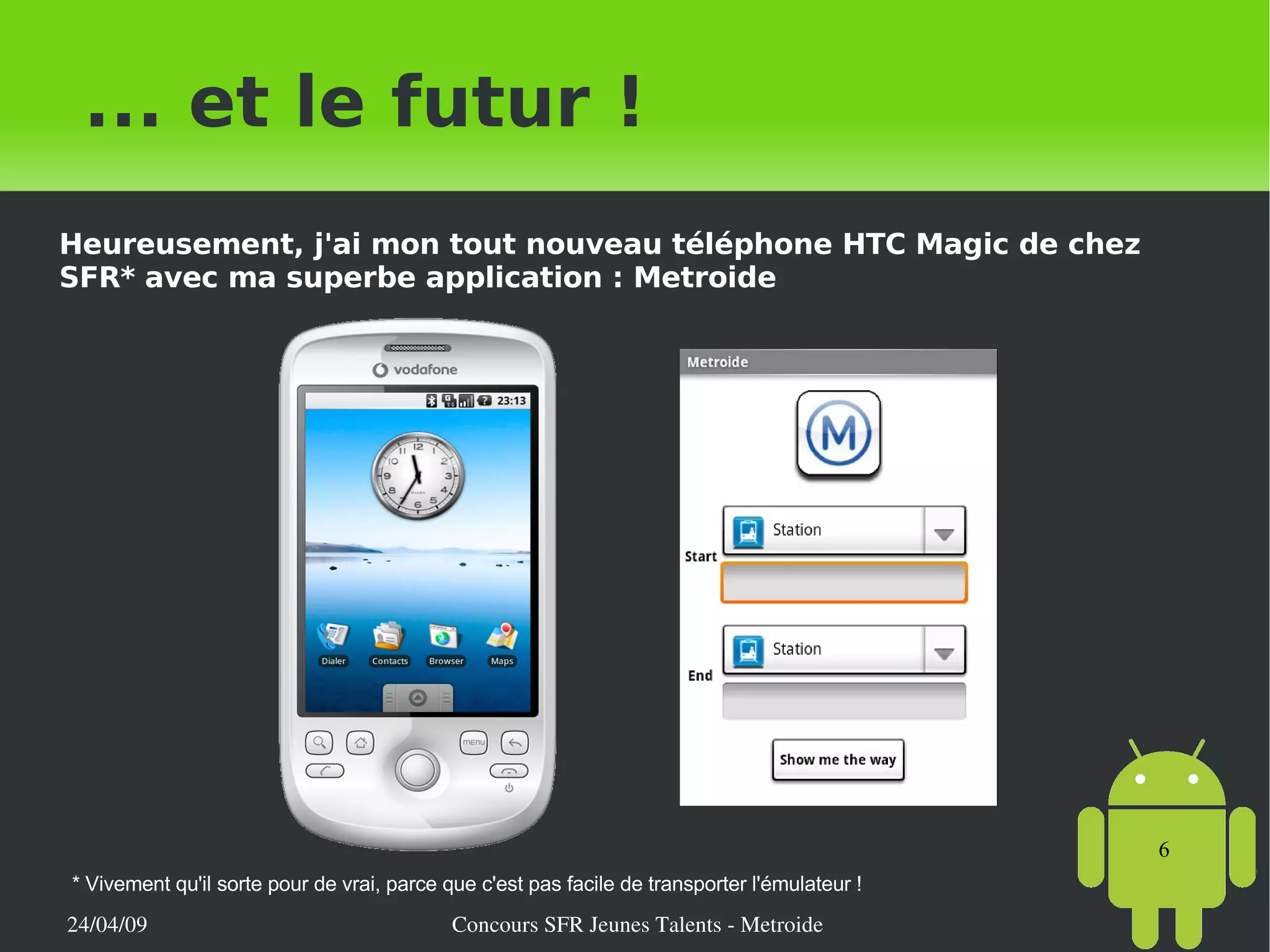 ... et le futur ! * Vivement qu'il sorte pour de vrai, parce que c'est pas facile de transporter l'émulateur ! Heureusement, j'ai mon tout nouveau téléphone HTC Magic de chez SFR* avec ma superbe application : Metroide 