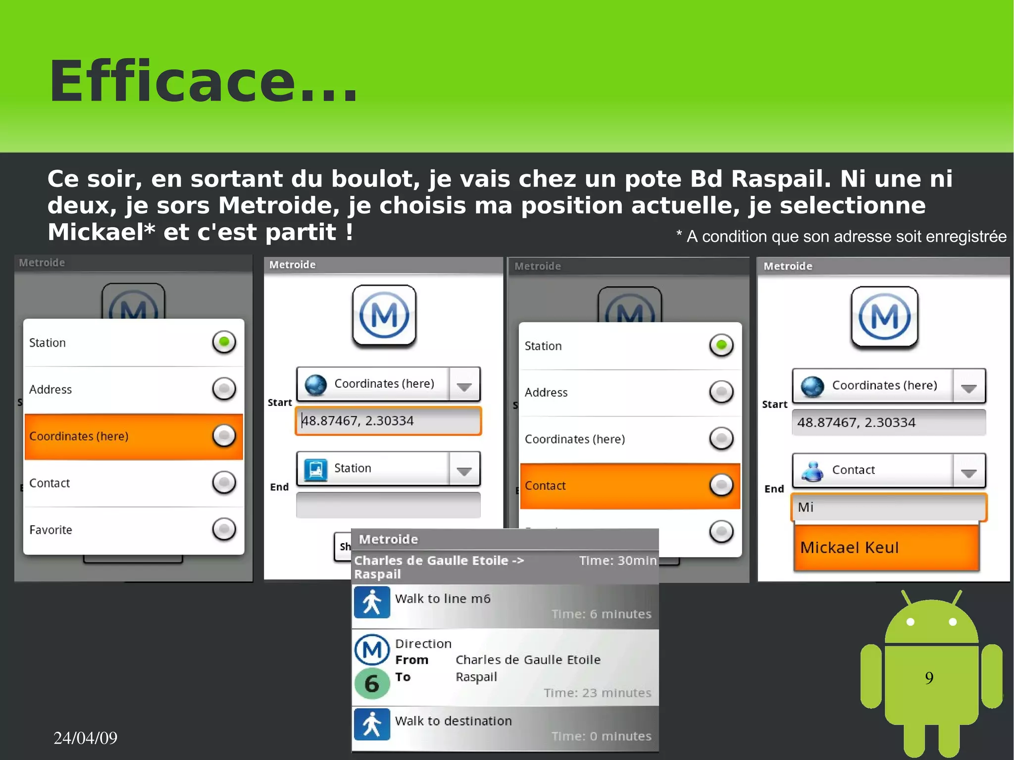 Efficace... Ce soir, en sortant du boulot, je vais chez un pote Bd Raspail. Ni une ni deux, je sors Metroide, je choisis ma position actuelle, je selectionne Mickael* et c'est partit ! * A condition que son adresse soit enregistrée 