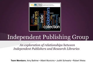 Independent Publishing Group
An exploration of relationships between
Independent Publishers and Research Libraries

Team Members: Amy Ballmer • Albert Municino • Judith Schwartz • Robert Weiss

 