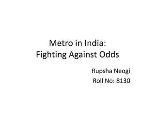 Metro in India: Fighting Against Odds Rupsha Neogi Roll No: 8130 