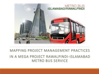 MAPPING PROJECT MANAGEMENT PRACTICES
IN A MEGA PROJECT RAWALPINDI-ISLAMABAD
METRO BUS SERVICE
 