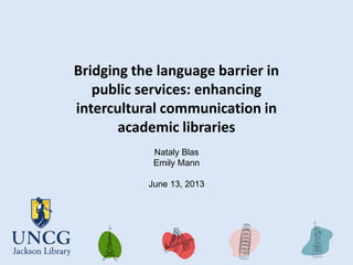 Bridging the language barrier in
public services: enhancing
intercultural communication in
academic libraries
Nataly Blas
Emily Mann
June 13, 2013
 