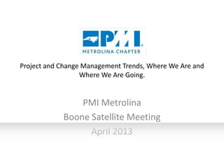 Project and Change Management Trends, Where We Are and
Where We Are Going.

PMI Metrolina
Boone Satellite Meeting
April 2013

 