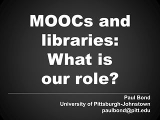 MOOCs and
libraries:
What is
our role?
Paul Bond
University of Pittsburgh-Johnstown
paulbond@pitt.edu
 