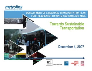 DEVELOPMENT OF A REGIONAL TRANSPORTATION PLAN
    FOR THE GREATER TORONTO AND HAMILTON AREA


                 Towards Sustainable
                      Transportation



                        December 4, 2007
 
