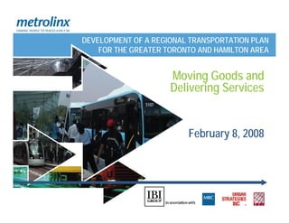 DEVELOPMENT OF A REGIONAL TRANSPORTATION PLAN
    FOR THE GREATER TORONTO AND HAMILTON AREA


                     Moving Goods and
                     Delivering Services


                         February 8, 2008
 