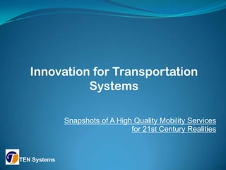 Innovation for Transportation
             Systems

              Snapshots of A High Quality Mobility Services
                                 for 21st Century Realities


TEN Systems
 
