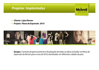 Projetos Implantados


 Cliente: Lojas Renner
 Projeto: Plano de Expansão 2010




 Escopo: Contrato de gerenciamento e fiscalização de todas as obras incluídas no Plano de
 Expansão da Renner para o ano de 2010, distribuídas em diferentes cidades do país.
 