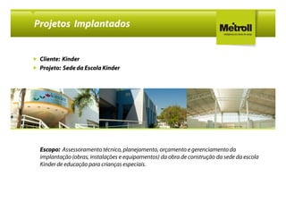 Projetos Implantados


 Cliente: Kinder
 Projeto: Sede da Escola Kinder




 Escopo: Assessoramento técnico, planejamento, orçamento e gerenciamento da
 implantação (obras, instalações e equipamentos) da obra de construção da sede da escola
 Kinder de educação para crianças especiais.
 