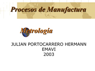 Metrología JULIAN PORTOCARRERO HERMANN EMAVI 2003 Procesos de Manufactura 