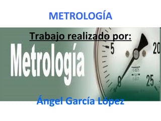 METROLOGÍA
Trabajo realizado por:
Ángel García López
 