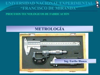 UNIVERSIDAD NACIONAL EXPERIMENTAL
“FRANCISCO DE MIRANDA”
METROLOGÍA
Ing. Euribe Blanco
 
