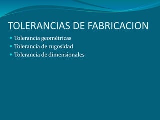 TOLERANCIAS DE FABRICACION
 Tolerancia geométricas
 Tolerancia de rugosidad
 Tolerancia de dimensionales
 