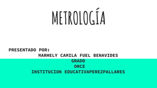 METROLOGÍA
PRESENTADO POR:
MARHELY CAMILA FUEL BENAVIDES
GRADO
ONCE
INSTITUCION EDUCATIVAPEREZPALLARES
 