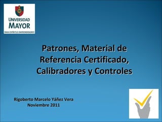 Patrones, Material de Referencia Certificado, Calibradores y Controles Rigoberto Marcelo Yáñez Vera Noviembre 2011 