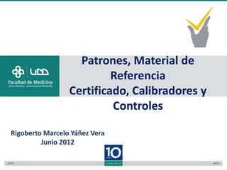 Patrones, Material de
                          Referencia
                 Certificado, Calibradores y
                          Controles

Rigoberto Marcelo Yáñez Vera
         Junio 2012
 