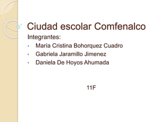 Ciudad escolar Comfenalco
Integrantes:
• María Cristina Bohorquez Cuadro
• Gabriela Jaramillo Jimenez
• Daniela De Hoyos Ahumada
11F
 