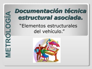 Documentación técnica estructural asociada. “ Elementos estructurales  del vehículo.” METROLOGÍA 
