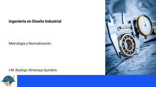 Ingeniería en Diseño Industrial
Metrología y Normalización
I.M. Rodrigo Almeraya Quintero
 