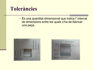 Toleràncies És una quantitat dimensional que indica l' interval de dimensions entre les quals s’ha de fabricar una peça. 