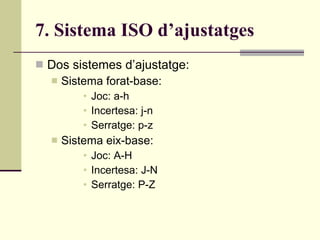 7. Sistema ISO d’ajustatges Dos sistemes d’ajustatge: Sistema forat-base: Joc: a-h Incertesa: j-n Serratge: p-z Sistema eix-base: Joc: A-H Incertesa: J-N Serratge: P-Z 