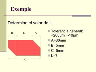 Exemple Tolerància general: +200µm i -10µm A=30mm B=5mm C=5mm L=? Determina el valor de L. A B C L 