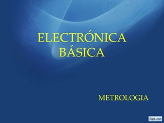 ELECTRÓNICA
   BÁSICA


       METROLOGIA
 