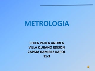 METROLOGIA

 CHICA PAOLA ANDREA
VILLA QUIJANO EDISON
ZAPATA RAMIREZ KAROL
         11-3
 