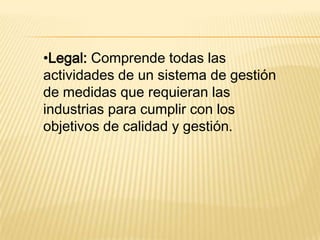 •Legal: Comprende todas las
actividades de un sistema de gestión
de medidas que requieran las
industrias para cumplir con los
objetivos de calidad y gestión.
 