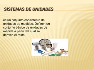SISTEMAS DE UNIDADES
es un conjunto consistente de
unidades de medidas. Definen un
conjunto básico de unidades de
medida a partir del cual se
derivan el resto.
 