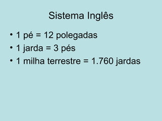 Sistema Inglês 1 pé = 12 polegadas 1 jarda = 3 pés 1 milha terrestre = 1.760 jardas 