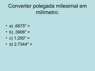 Converter polegada milesimal em milímetro: a) .6875" =  b) .3906" =  c) 1.250" =  d) 2.7344" = 