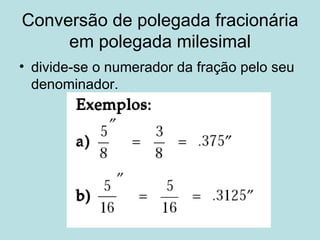 Conversão de polegada fracionária em polegada milesimal divide-se o numerador da fração pelo seu denominador. 