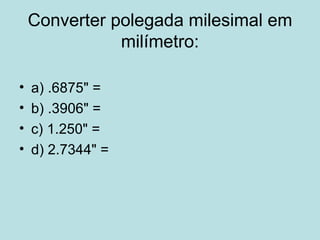 Converter polegada milesimal em milímetro: a) .6875" =  b) .3906" =  c) 1.250" =  d) 2.7344" = 