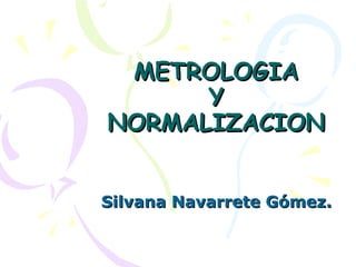 METROLOGIAMETROLOGIA
YY
NORMALIZACIONNORMALIZACION
Silvana Navarrete Gómez.Silvana Navarrete Gómez.
 