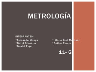 INTEGRANTES:
*Fernando Manga * María José Márquez
*David González *Geiber Ramos
*Daniel Pupo
11- G
METROLOGÍA
 