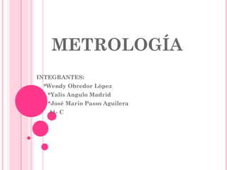 METROLOGÍA
INTEGRANTES:
• *Wendy Obredor López
• *Yalis Angulo Madrid
• *José Mario Passo Aguilera
11- C
 