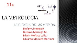 LA CIENCIA DE LAS MEDIDA… 
Stefany Jimenez P. 
Gustavo Marrugo M. 
Edwin Meñaca calle. 
Eduardo Morales Martinez 
11c 
 