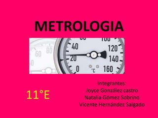 METROLOGIA
Integrantes:
Joyce González castro
Natalia Gómez Sobrino
Vicente Hernández Salgado
11°E
 