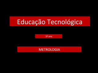 Educação Tecnológica
5º ano
METROLOGIA
 