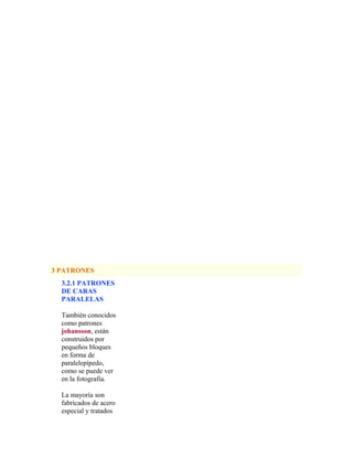 3 PATRONES
3.2.1 PATRONES
DE CARAS
PARALELAS
También conocidos
como patrones
johansson, están
construidos por
pequeños bloques
en forma de
paralelepípedo,
como se puede ver
en la fotografía.
La mayoría son
fabricados de acero
especial y tratados
 
