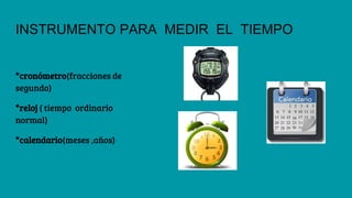 INSTRUMENTO PARA MEDIR EL TIEMPO
*cronómetro(fracciones de
segundo)
*reloj ( tiempo ordinario
normal)
*calendario(meses ,años)
 