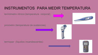 INSTRUMENTOS PARA MEDIR TEMPERATURA
termómetro clínico:(temperatura corporal)
pirometro (temperatura de sustancias)
termopar (líquidos incandescentes)
 
