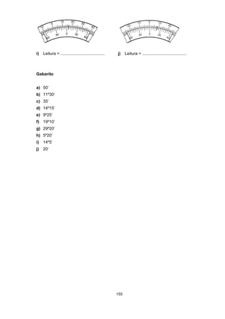 155
i) Leitura = ...................................... j) Leitura = ......................................
Gabarito
a) 50’
b) 11º30’
c) 35’
d) 14º15’
e) 9º25’
f) 19º10’
g) 29º20’
h) 5º20’
i) 14º5’
j) 20’
 