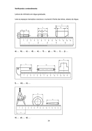 28
Verificando o entendimento
Leitura de milímetro em régua graduada.
Leia os espaços marcados e escreva o numeral à frente das letras, abaixo da régua.
a)...... b)...... c)...... d)...... e)...... f)...... g)...... h)...... i)...... j)......
l)...... m)...... n)......
o)...... p)...... q)......
 