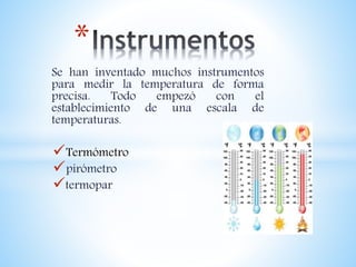 Se han inventado muchos instrumentos
para medir la temperatura de forma
precisa. Todo empezó con el
establecimiento de una escala de
temperaturas.
Termómetro
pirómetro
termopar
*
 