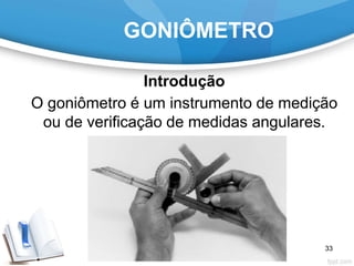 GONIÔMETRO
Introdução
O goniômetro é um instrumento de medição
ou de verificação de medidas angulares.
33
 