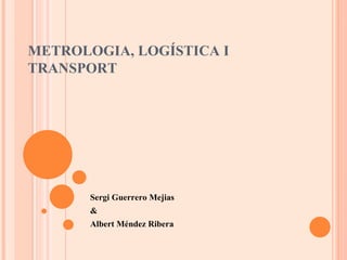 METROLOGIA, LOGÍSTICA I TRANSPORT Sergi Guerrero Mejias & Albert Méndez Ribera 