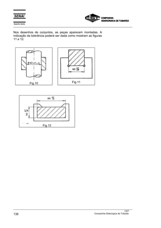 Espírito Santo
___________________________________________________________________________________________________

Nos desenhos de conjuntos, as peças aparecem montadas. A
indicação da tolerância poderá ser dada como mostram as figuras
11 e 12.




                 Fig.10                         Fig.11




                          Fig.12




___________________________________________________________________________________________________
                                                                                               CST
138                                                                Companhia Siderúrgica de Tubarão
 