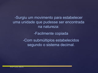 -Surgiu um movimento para estabelecer
uma unidade que pudesse ser encontrada
na natureza:
-Facilmente copiada
-Com submúltiplos estabelecidos
segundo o sistema decimal.
 